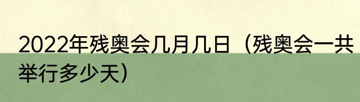 2022年残奥会几月几日（残奥会一共举行多少天）
