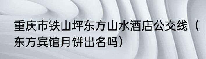 重庆市铁山坪东方山水酒店公交线（东方宾馆月饼出名吗）