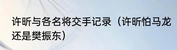 许昕与各名将交手记录（许昕怕马龙还是樊振东）