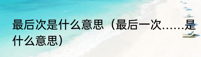 最后次是什么意思（最后一次……是什么意思）