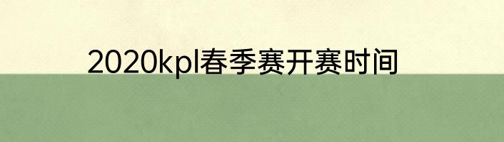 2020kpl春季赛开赛时间