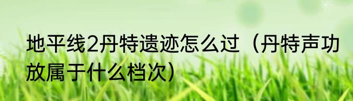 地平线2丹特遗迹怎么过（丹特声功放属于什么档次）