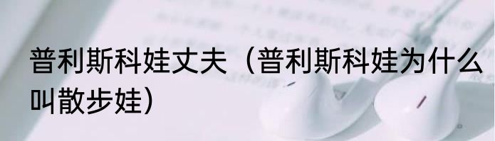 普利斯科娃丈夫（普利斯科娃为什么叫散步娃）