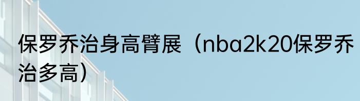 保罗乔治身高臂展（nba2k20保罗乔治多高）