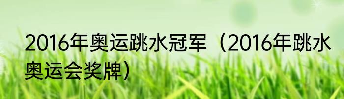 2016年奥运跳水冠军（2016年跳水奥运会奖牌）