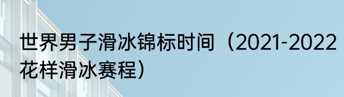 世界男子滑冰锦标时间（2021-2022花样滑冰赛程）