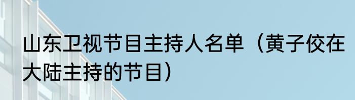山东卫视节目主持人名单（黄子佼在大陆主持的节目）