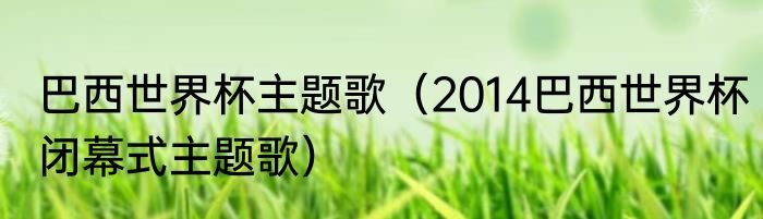 巴西世界杯主题歌（2014巴西世界杯闭幕式主题歌）