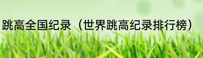 跳高全国纪录（世界跳高纪录排行榜）