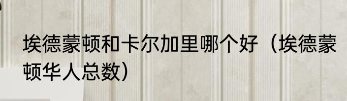 埃德蒙顿和卡尔加里哪个好（埃德蒙顿华人总数）