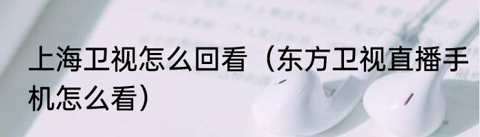 上海卫视怎么回看（东方卫视直播手机怎么看）