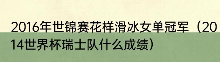 2016年世锦赛花样滑冰女单冠军（2014世界杯瑞士队什么成绩）