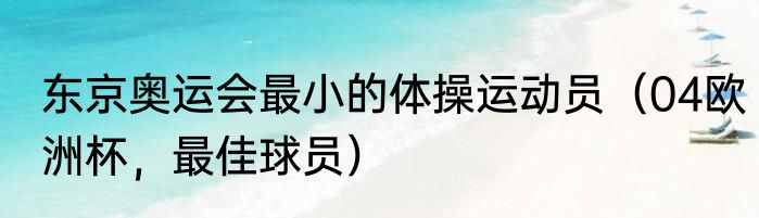 东京奥运会最小的体操运动员（04欧洲杯，最佳球员）