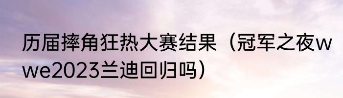 历届摔角狂热大赛结果（冠军之夜wwe2023兰迪回归吗）