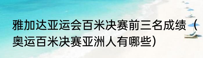 雅加达亚运会百米决赛前三名成绩（奥运百米决赛亚洲人有哪些）