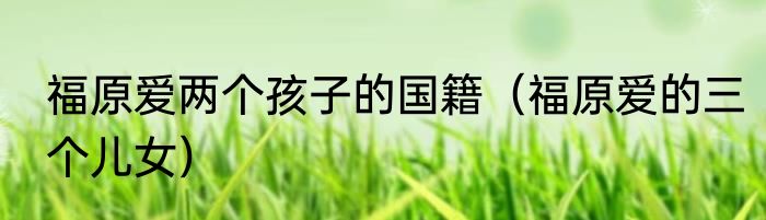福原爱两个孩子的国籍（福原爱的三个儿女）