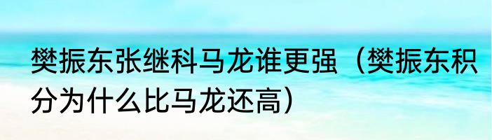 樊振东张继科马龙谁更强（樊振东积分为什么比马龙还高）