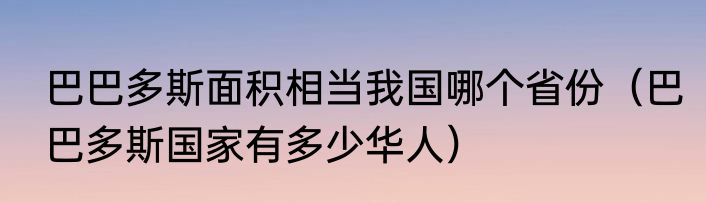 巴巴多斯面积相当我国哪个省份（巴巴多斯国家有多少华人）
