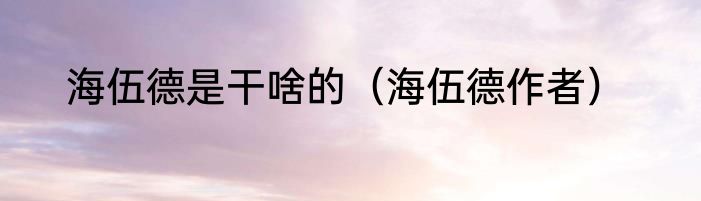 海伍德是干啥的（海伍德作者）