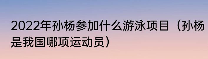 2022年孙杨参加什么游泳项目（孙杨是我国哪项运动员）