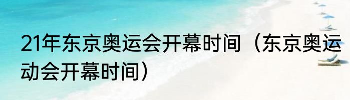 21年东京奥运会开幕时间（东京奥运动会开幕时间）