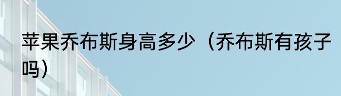 苹果乔布斯身高多少（乔布斯有孩子吗）