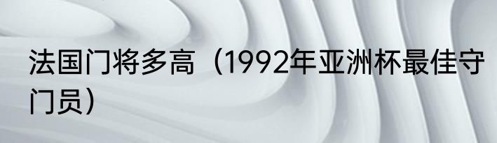 法国门将多高（1992年亚洲杯最佳守门员）