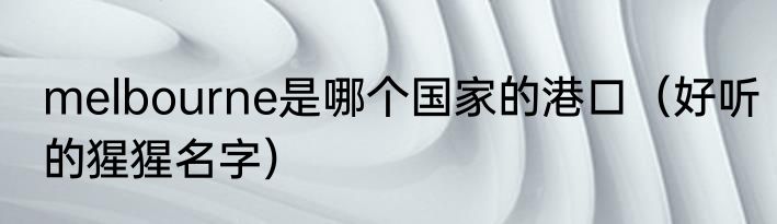 melbourne是哪个国家的港口（好听的猩猩名字）