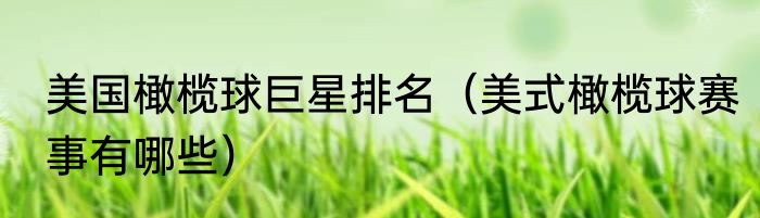 美国橄榄球巨星排名（美式橄榄球赛事有哪些）