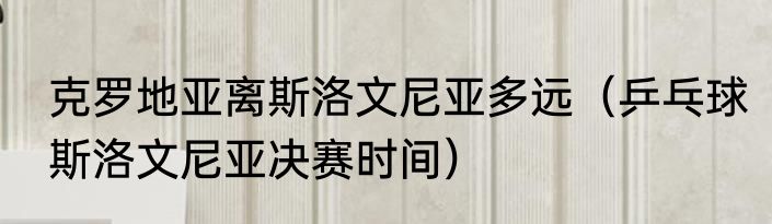 克罗地亚离斯洛文尼亚多远（乒乓球斯洛文尼亚决赛时间）
