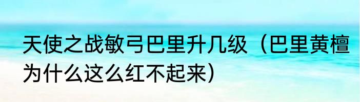 天使之战敏弓巴里升几级（巴里黄檀为什么这么红不起来）