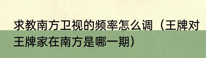 求教南方卫视的频率怎么调（王牌对王牌家在南方是哪一期）