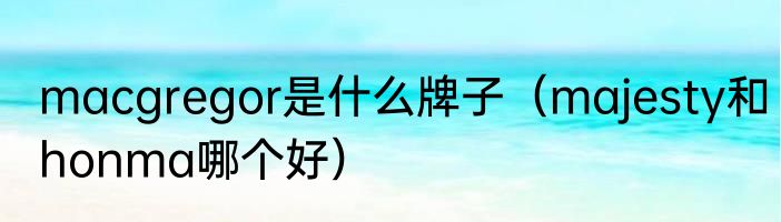 macgregor是什么牌子（majesty和honma哪个好）
