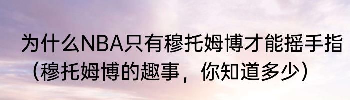 为什么NBA只有穆托姆博才能摇手指(穆托姆博的趣事,你知道多少)