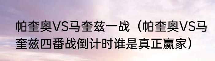 帕奎奥VS马奎兹一战（帕奎奥VS马奎兹四番战倒计时谁是真正赢家）