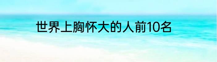 世界上胸怀大的人前10名