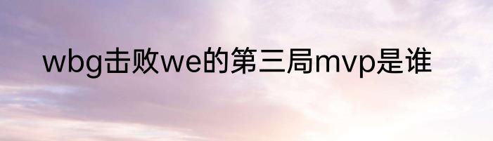 wbg击败we的第三局mvp是谁