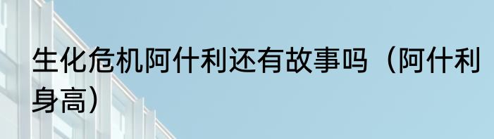 生化危机阿什利还有故事吗（阿什利身高）