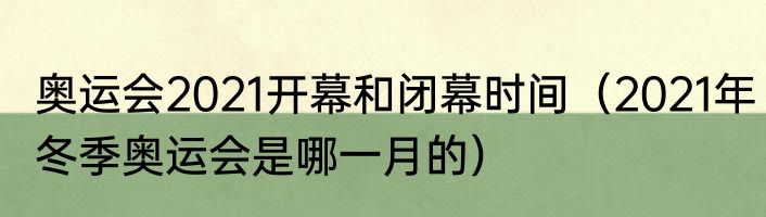 奥运会2021开幕和闭幕时间（2021年冬季奥运会是哪一月的）