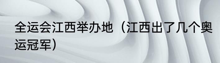 全运会江西举办地（江西出了几个奥运冠军）