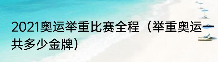 2021奥运举重比赛全程（举重奥运一共多少金牌）