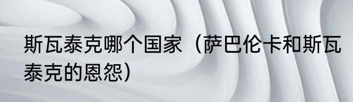 斯瓦泰克哪个国家（萨巴伦卡和斯瓦泰克的恩怨）