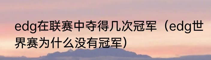 edg在联赛中夺得几次冠军（edg世界赛为什么没有冠军）
