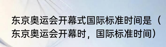 东京奥运会开幕式国际标准时间是（东京奥运会开幕时，国际标准时间）