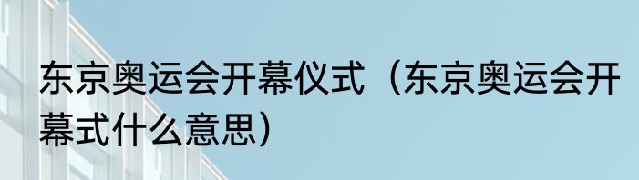东京奥运会开幕仪式（东京奥运会开幕式什么意思）