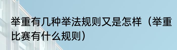 举重有几种举法规则又是怎样（举重比赛有什么规则）