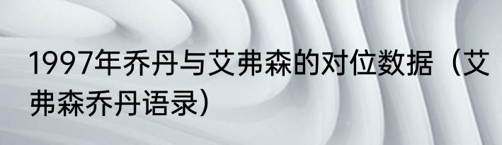 1997年乔丹与艾弗森的对位数据（艾弗森乔丹语录）