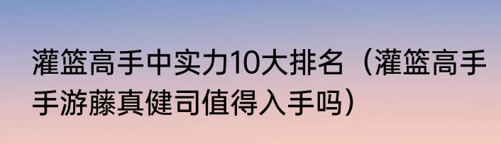 灌篮高手中实力10大排名（灌篮高手手游藤真健司值得入手吗）