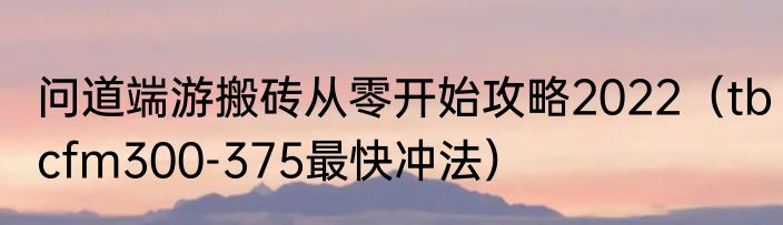 问道端游搬砖从零开始攻略2022（tbcfm300-375最快冲法）
