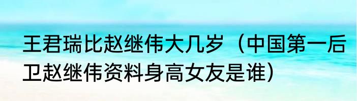 王君瑞比赵继伟大几岁（中国第一后卫赵继伟资料身高女友是谁）